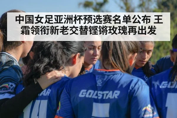 中国女足亚洲杯预选赛名单公布 王霜领衔新老交替铿锵玫瑰再出发