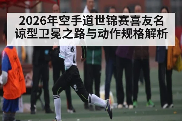 2026年空手道世锦赛喜友名谅型卫冕之路与动作规格解析
