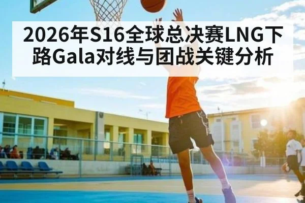 2026年S16全球总决赛LNG下路Gala对线与团战关键分析