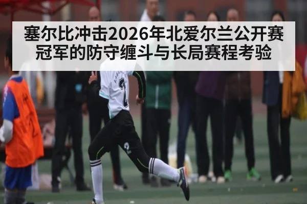 塞尔比冲击2026年北爱尔兰公开赛冠军的防守缠斗与长局赛程考验